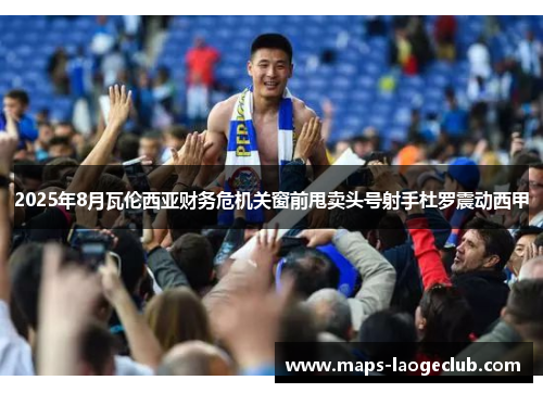 2025年8月瓦伦西亚财务危机关窗前甩卖头号射手杜罗震动西甲